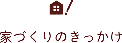 家づくりのきっかけ