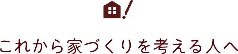 これから家づくりを考える人へ