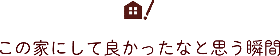 この家にして良かったなと思う瞬間