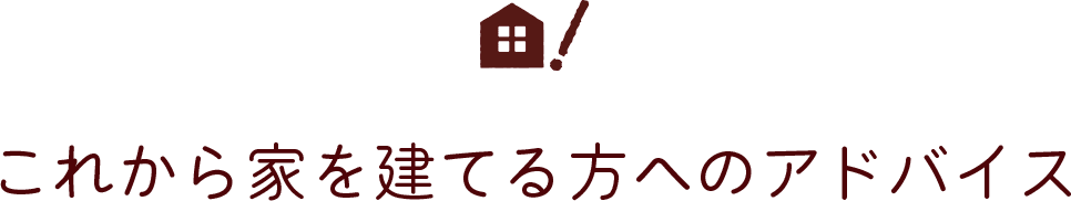 これから家を建てる方にアドバイスをお願いします