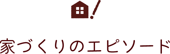 家づくりのエピソード