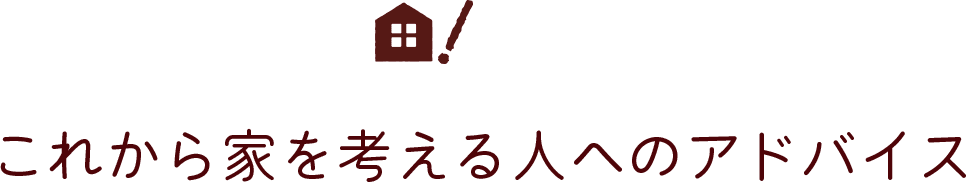 これから家を考える人へのアドバイス