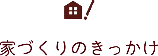 家づくりのきっかけ