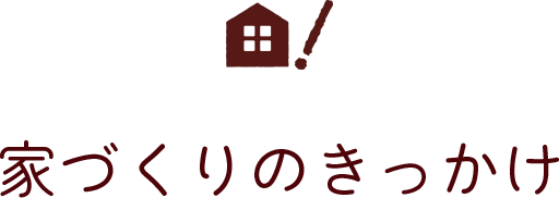 家づくりのきっかけ