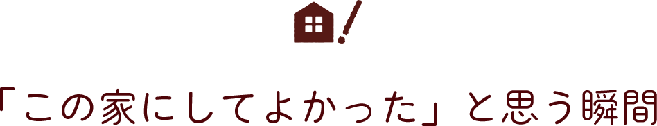 「この家にしてよかった」と思う瞬間