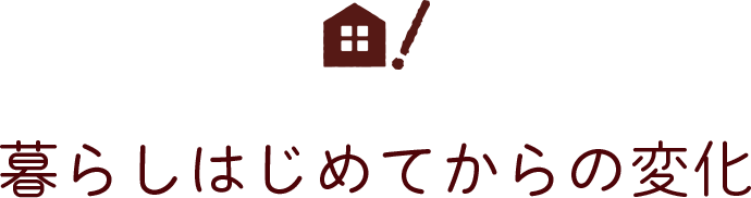 暮らしはじめてからの変化